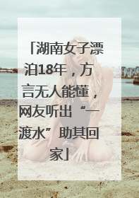 湖南女子漂泊18年，方言无人能懂，网友听出“一渡水”助其回家