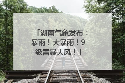 湖南气象发布：暴雨！大暴雨！9级雷暴大风！