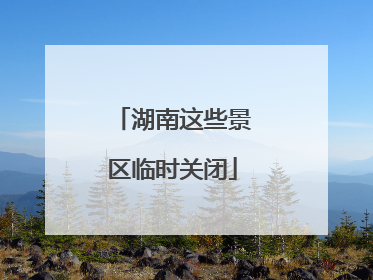 湖南这些景区临时关闭