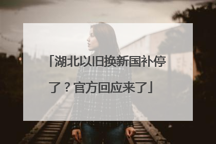 湖北以旧换新国补停了？官方回应来了