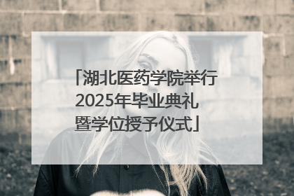 湖北医药学院举行2025年毕业典礼暨学位授予仪式