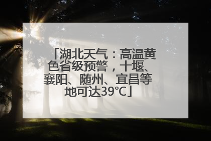 湖北天气：高温黄色省级预警，十堰、襄阳、随州、宜昌等地可达39℃