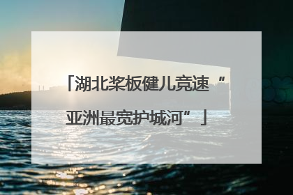 湖北桨板健儿竞速“亚洲最宽护城河”