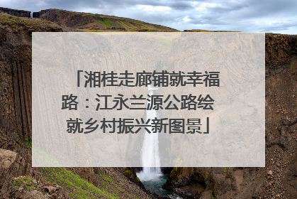 湘桂走廊铺就幸福路：江永兰源公路绘就乡村振兴新图景