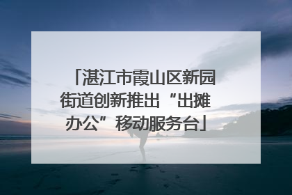 湛江市霞山区新园街道创新推出“出摊办公”移动服务台