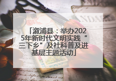 溆浦县：举办2025年新时代文明实践“三下乡”及社科普及进基层主题活动