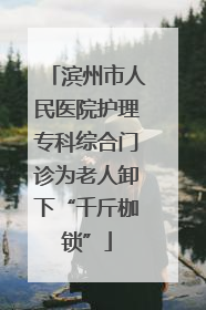 滨州市人民医院护理专科综合门诊为老人卸下“千斤枷锁”