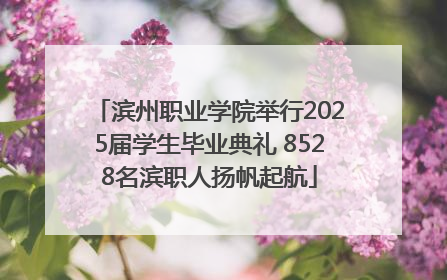 滨州职业学院举行2025届学生毕业典礼 8528名滨职人扬帆起航
