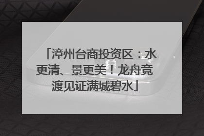 漳州台商投资区：水更清、景更美！龙舟竞渡见证满城碧水