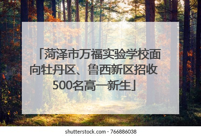 菏泽市万福实验学校面向牡丹区、鲁西新区招收500名高一新生