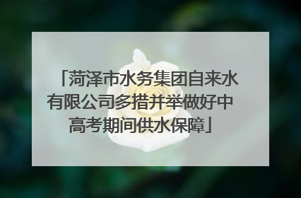 菏泽市水务集团自来水有限公司多措并举做好中高考期间供水保障