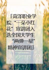 菏泽职业学院“一朵小红花”宣讲团入选全国大学生“两弹一星”精神宣讲团