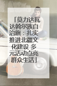 莫力达瓦达斡尔族自治旗：扎实推进北疆文化建设 多元活动点亮群众生活