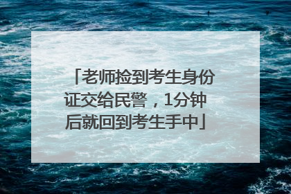 老师捡到考生身份证交给民警，1分钟后就回到考生手中