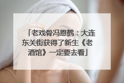 老戏骨冯恩鹤：大连东关街获得了新生《老酒馆》一定要去看