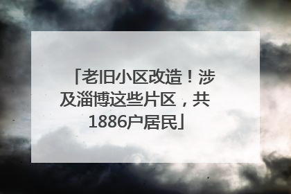 老旧小区改造！涉及淄博这些片区，共1886户居民