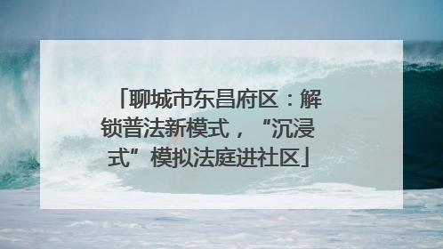 聊城市东昌府区：解锁普法新模式，“沉浸式”模拟法庭进社区