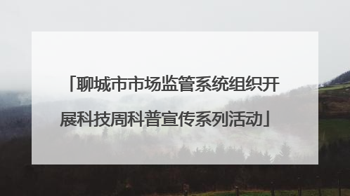 聊城市市场监管系统组织开展科技周科普宣传系列活动