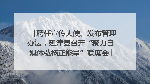 聘任宣传大使、发布管理办法，延津县召开“聚力自媒体弘扬正能量”联席会