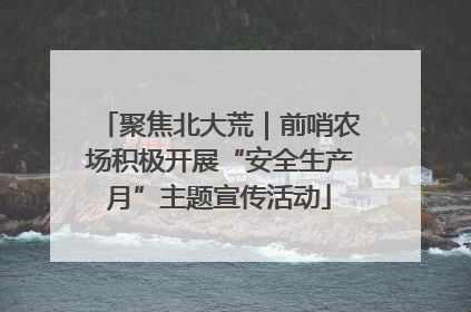 聚焦北大荒｜前哨农场积极开展“安全生产月”主题宣传活动