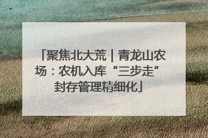 聚焦北大荒｜青龙山农场：农机入库“三步走” 封存管理精细化