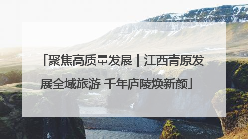 聚焦高质量发展｜江西青原发展全域旅游 千年庐陵焕新颜