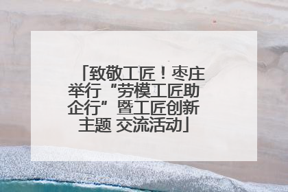 致敬工匠！枣庄举行“劳模工匠助企行”暨工匠创新主题 交流活动
