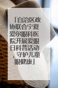 自治区政协联合宁夏爱尔眼科医院开展爱眼日科普活动，守护儿童眼健康