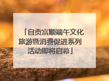 自贡富顺端午文化旅游暨消费促进系列活动即将启幕
