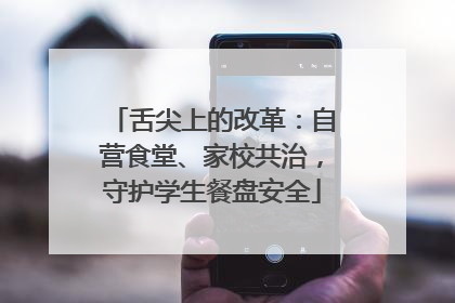 舌尖上的改革：自营食堂、家校共治，守护学生餐盘安全
