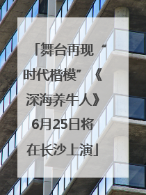 舞台再现“时代楷模”《深海养牛人》6月25日将在长沙上演
