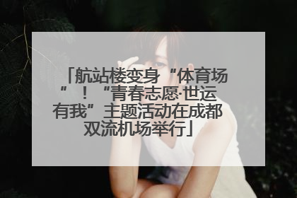 航站楼变身“体育场”！“青春志愿·世运有我”主题活动在成都双流机场举行