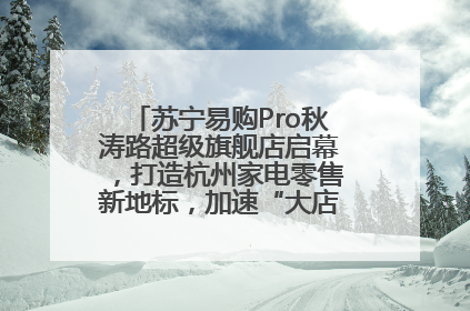 苏宁易购Pro秋涛路超级旗舰店启幕，打造杭州家电零售新地标，加速“大店攻略”全省布局
