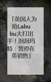 英国人为抢Labubu大打出手！泡泡玛特：暂停在英销售