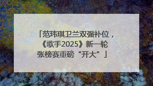 范玮琪卫兰双强补位，《歌手2025》新一轮张榜赛重磅“开大”