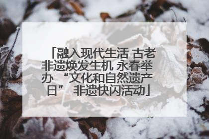 融入现代生活 古老非遗焕发生机 永春举办 “文化和自然遗产日” 非遗快闪活动