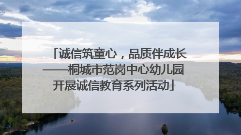 诚信筑童心，品质伴成长——桐城市范岗中心幼儿园开展诚信教育系列活动