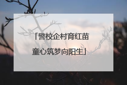 警校企村育红苗 童心筑梦向阳生