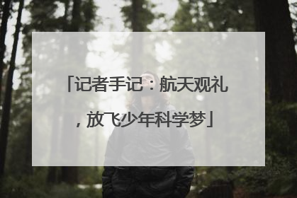 记者手记：航天观礼，放飞少年科学梦