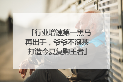 行业增速第一黑马再出手，爷爷不泡茶打造今夏复购王者