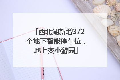 西北湖新增372个地下智能停车位，地上变小游园