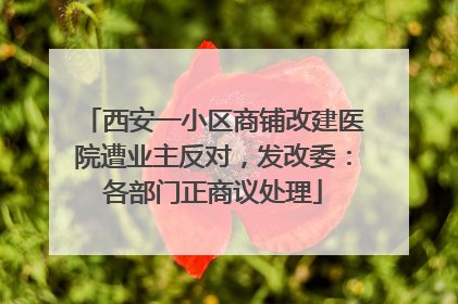 西安一小区商铺改建医院遭业主反对，发改委：各部门正商议处理