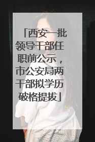 西安一批领导干部任职前公示，市公安局两干部拟学历破格提拔