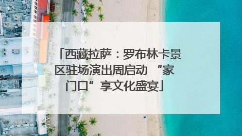 西藏拉萨：罗布林卡景区驻场演出周启动 “家门口”享文化盛宴