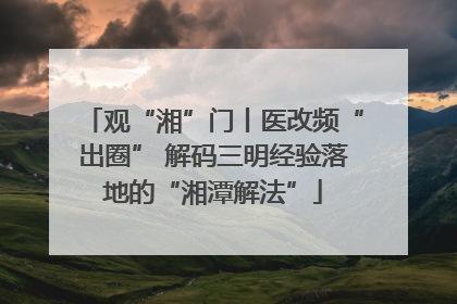 观“湘”门丨医改频“出圈” 解码三明经验落地的“湘潭解法”