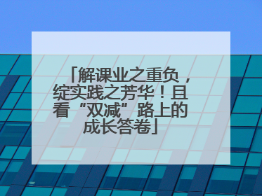 解课业之重负，绽实践之芳华！且看“双减”路上的成长答卷