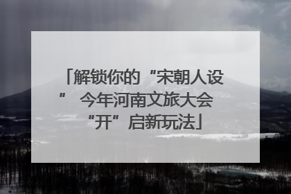 解锁你的“宋朝人设” 今年河南文旅大会“开”启新玩法