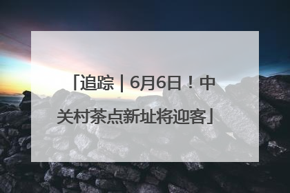 追踪｜6月6日！中关村茶点新址将迎客