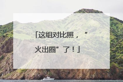 这组对比照，“火出圈”了！