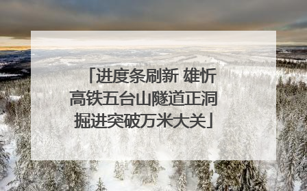 进度条刷新 雄忻高铁五台山隧道正洞掘进突破万米大关